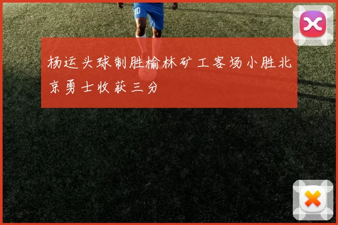 杨运头球制胜榆林矿工客场小胜北京勇士收获三分